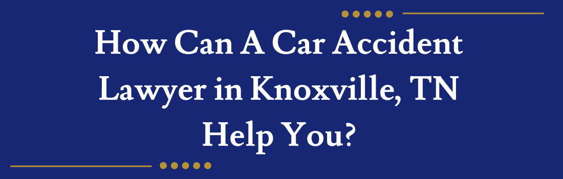 How Can A Car Accident Lawyer in Knoxville, TN, Help You?
