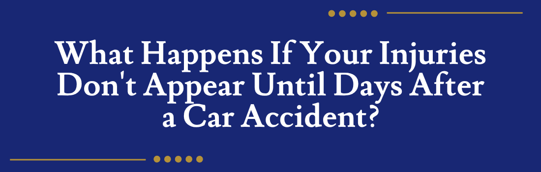 What Happens If Your Injuries Don't Appear Until Days After a Car Accident?