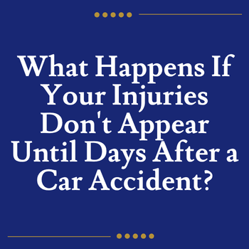 What Happens If Your Injuries Don't Appear Until Days After a Car Accident?