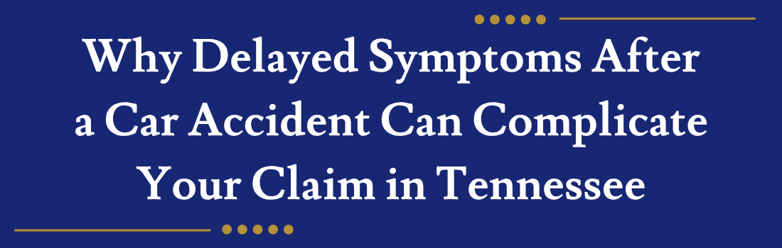 Why Delayed Symptoms After a Car Accident Can Complicate Your Claim in Tennessee