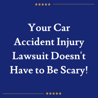 Your Car Accident Injury Lawsuit Doesn't Have to Be Scary!