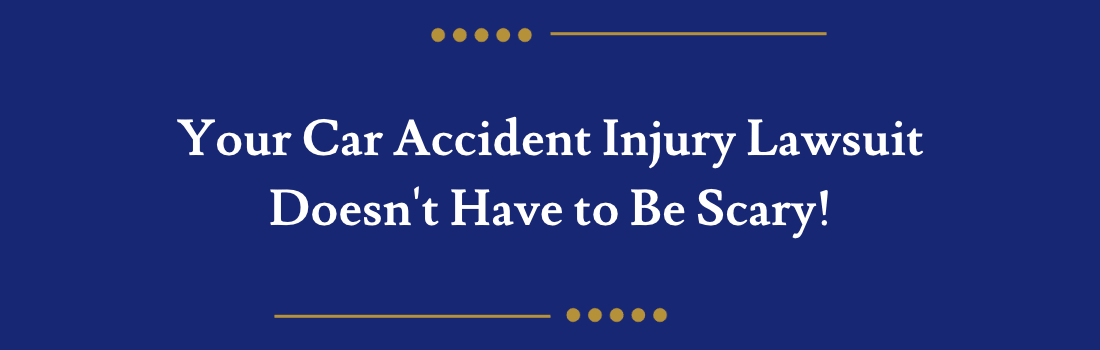 Your Car Accident Injury Lawsuit Doesn't Have to Be Scary!