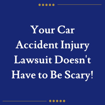Your Car Accident Injury Lawsuit Doesn't Have to Be Scary!